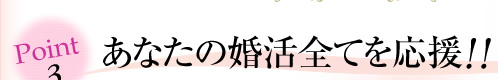 Point3 あなたの婚活全てを応援!!